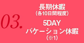 長期休暇 （各10日間程度）5DAY バケーション休暇（※1）